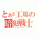 とある工場の暗犯戦士（アンパンマン）