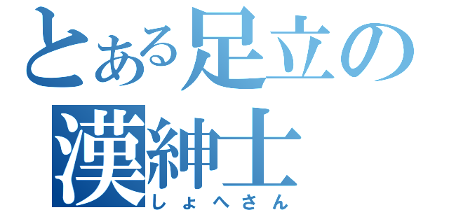 とある足立の漢紳士（しょへさん）