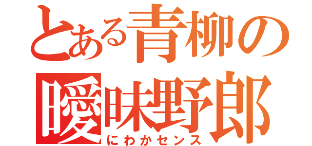 とある青柳の曖昧野郎（にわかセンス）