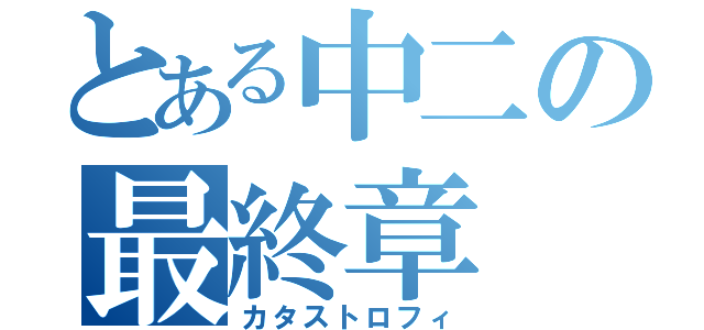 とある中二の最終章（カタストロフィ）