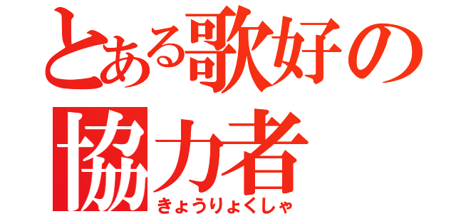 とある歌好の協力者（きょうりょくしゃ）