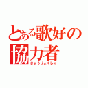 とある歌好の協力者（きょうりょくしゃ）