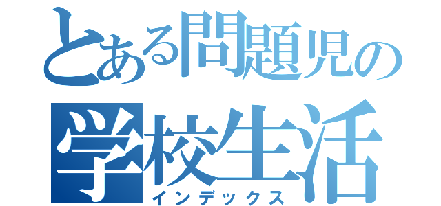 とある問題児の学校生活（インデックス）