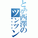 とある西澤のツンツン「（俺にだけ）