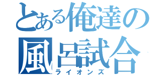 とある俺達の風呂試合（ライオンズ）