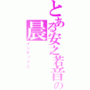 とある安之若音の晨（インデックス）