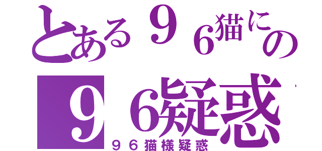 とある９６猫にゃの９６疑惑（９６猫様疑惑）