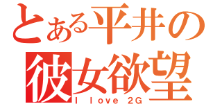 とある平井の彼女欲望（Ｉ ｌｏｖｅ ２Ｇ）