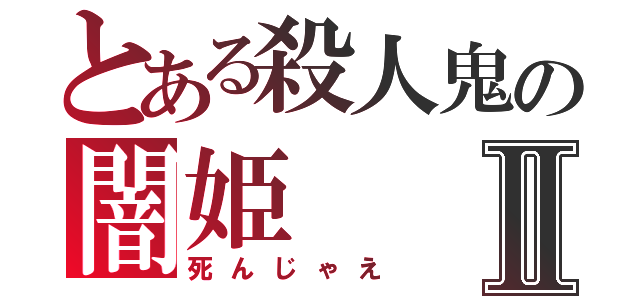 とある殺人鬼の闇姫Ⅱ（死んじゃえ）