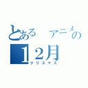 とある アニメ好きの１２月（クリスマス）