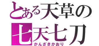 とある天草の七天七刀（かんざきかおり）