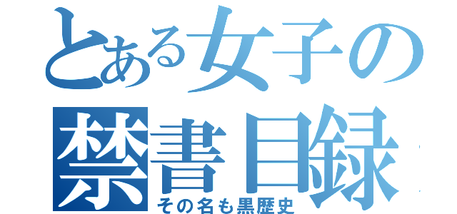 とある女子の禁書目録（その名も黒歴史）