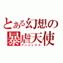 とある幻想の暴虐天使（アンジェラス）