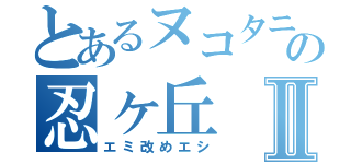 とあるヌコタニの忍ヶ丘Ⅱ（エミ改めエシ）