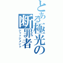 とある極光の断罪者（ジャッジメント）