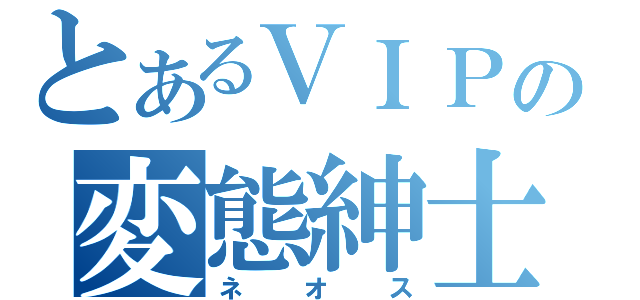 とあるＶＩＰの変態紳士（ネオス）