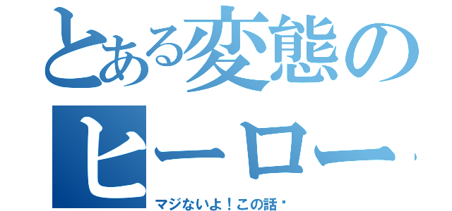 とある変態のヒーロー物語（マジないよ！この話‼）