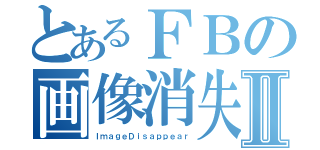 とあるＦＢの画像消失Ⅱ（ＩｍａｇｅＤｉｓａｐｐｅａｒ）