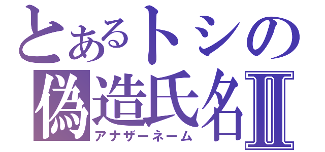 とあるトシの偽造氏名Ⅱ（アナザーネーム）