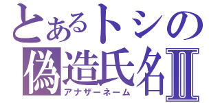 とあるトシの偽造氏名Ⅱ（アナザーネーム）