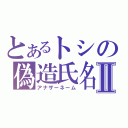 とあるトシの偽造氏名Ⅱ（アナザーネーム）