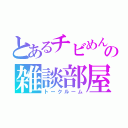 とあるチビめんの雑談部屋（トークルーム）