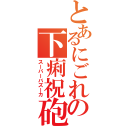 とあるにごれの下痢祝砲（スーパーバズーカ）