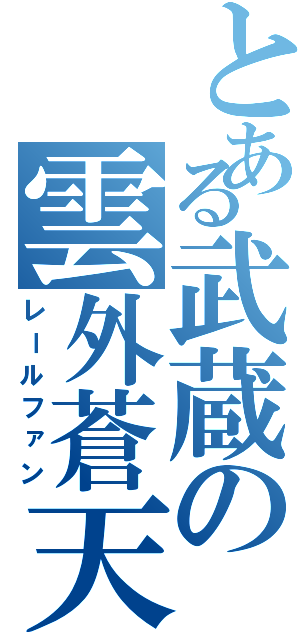 とある武蔵の雲外蒼天（レールファン）