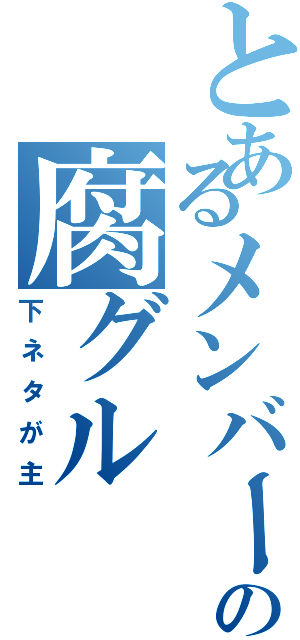 とあるメンバーの腐グル（下ネタが主）