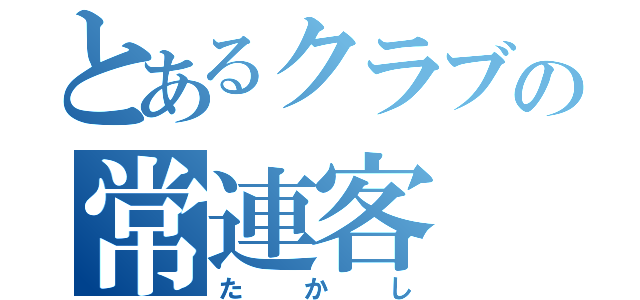 とあるクラブの常連客（たかし）