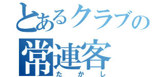 とあるクラブの常連客（たかし）