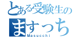 とある受験生のますっち（Ｍａｓｕｃｃｈｉ）