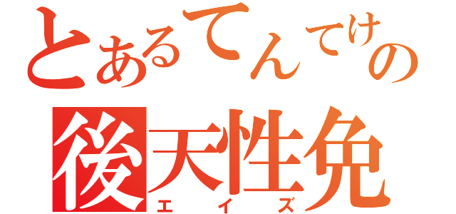 とあるてんてけの後天性免疫不全症候群（エイズ）