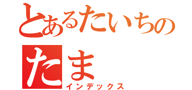 とあるたいちのたま（インデックス）