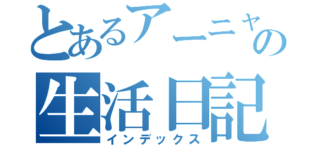 とあるアーニャの生活日記（インデックス）