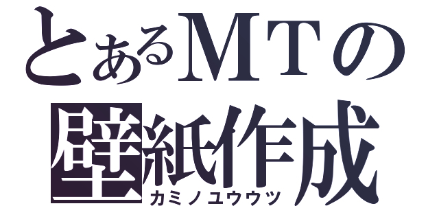 とあるＭＴの壁紙作成（カミノユウウツ）