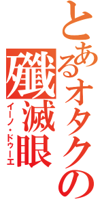 とあるオタクの殲滅眼 （イーノ・ドゥーエ）