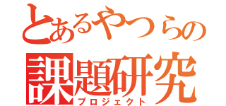 とあるやつらの課題研究（プロジェクト）