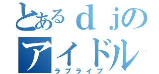 とあるｄｊのアイドル（ラブライブ）