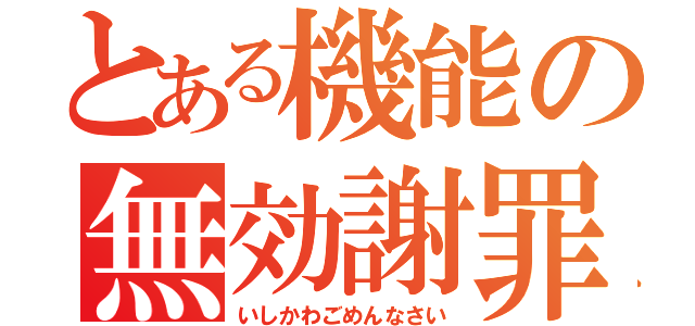 とある機能の無効謝罪（いしかわごめんなさい）