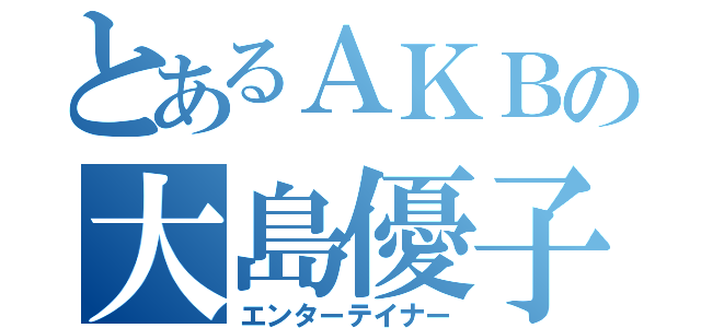 とあるＡＫＢの大島優子（エンターテイナー）