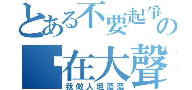 とある不要起爭議啦！の你在大聲什麼啦？（我做人坦蕩蕩）