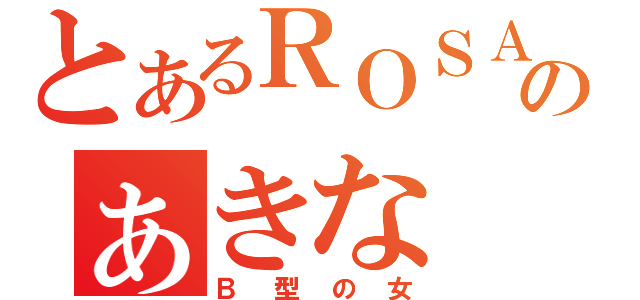 とあるＲＯＳＡのぁきな（Ｂ型の女）