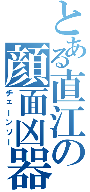 とある直江の顔面凶器（チェーンソー）