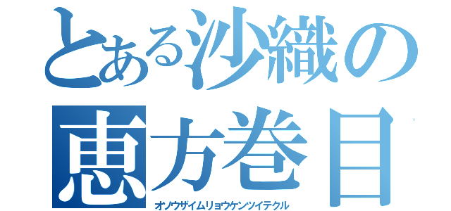 とある沙織の恵方巻目録（オソウザイムリョウケンツイテクル）