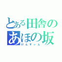 とある田舎のあほの坂田（けんすぃん）