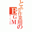 とある作業用のＢＧＭ（びーじーえむ）