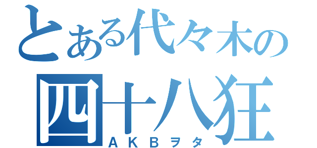 とある代々木の四十八狂（ＡＫＢヲタ）