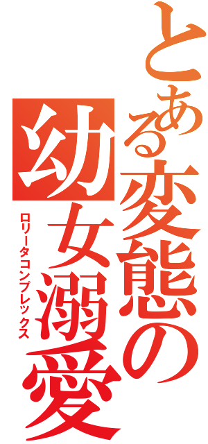 とある変態の幼女溺愛（ロリータコンプレックス）