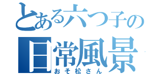 とある六つ子の日常風景（おそ松さん）